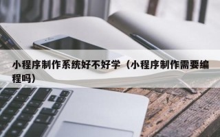 淮南小程序制作系统好不好学（小程序制作需要编程吗）