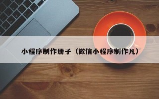 淮南小程序制作册子（微信小程序制作凡）