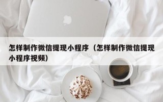 淮南怎样制作微信提现小程序（怎样制作微信提现小程序视频）