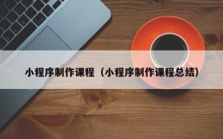 淮南小程序制作课程（小程序制作课程总结）