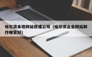 淮南哈尔滨本地网站搭建公司（哈尔滨企业网站制作哪家好）