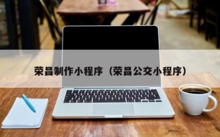 淮南荣昌制作小程序（荣昌公交小程序）