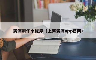 淮南黄浦制作小程序（上海黄浦app官网）