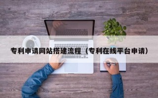 淮南专利申请网站搭建流程（专利在线平台申请）