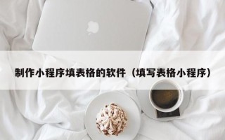 淮南制作小程序填表格的软件（填写表格小程序）