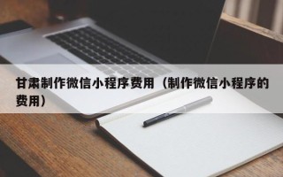 淮南甘肃制作微信小程序费用（制作微信小程序的费用）