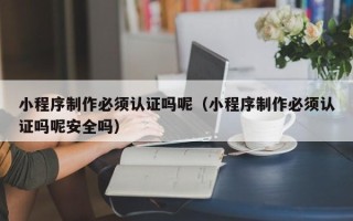 淮南小程序制作必须认证吗呢（小程序制作必须认证吗呢安全吗）