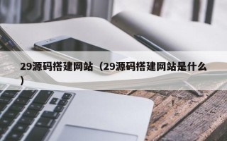 淮南29源码搭建网站（29源码搭建网站是什么）