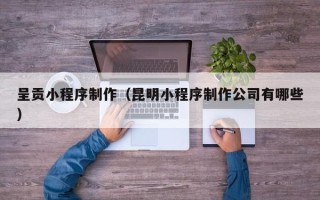 淮南呈贡小程序制作（昆明小程序制作公司有哪些）