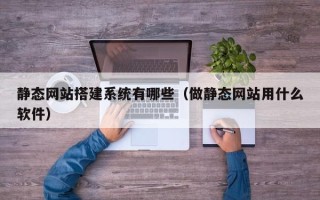 淮南静态网站搭建系统有哪些（做静态网站用什么软件）