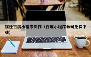 淮南宿迁百度小程序制作（百度小程序源码免费下载）