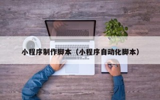 淮南小程序制作脚本（小程序自动化脚本）