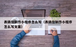 淮南表扬信制作小程序怎么写（表扬信制作小程序怎么写文案）