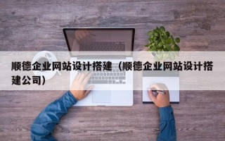 淮南顺德企业网站设计搭建（顺德企业网站设计搭建公司）
