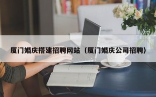 淮南厦门婚庆搭建招聘网站（厦门婚庆公司招聘）