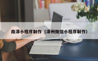 淮南南漳小程序制作（漳州微信小程序制作）