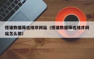 淮南搭建数据筛选排序网站（搭建数据筛选排序网站怎么做）