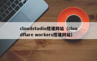 淮南cloudstudio搭建网站（cloudflare workers搭建网站）