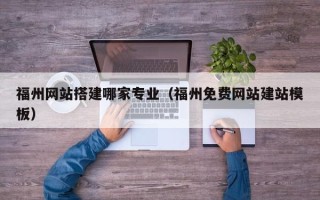 淮南福州网站搭建哪家专业（福州免费网站建站模板）