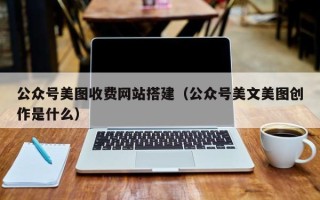淮南公众号美图收费网站搭建（公众号美文美图创作是什么）