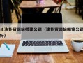 淮南长沙外贸网站搭建公司（建外贸网站哪家公司好）