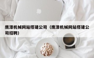 淮南鹰潭机械网站搭建公司（鹰潭机械网站搭建公司招聘）