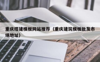 淮南重庆搭建模板网站推荐（重庆建筑模板批发市场地址）