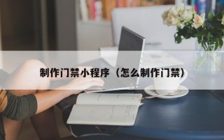 淮南制作门禁小程序（怎么制作门禁）