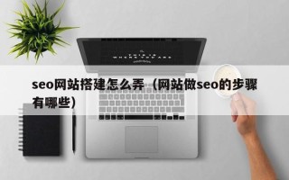 淮南seo网站搭建怎么弄（网站做seo的步骤有哪些）