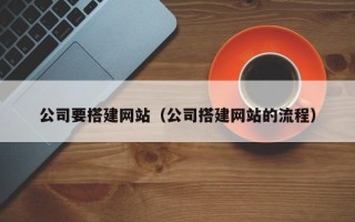 淮南公司要搭建网站（公司搭建网站的流程）